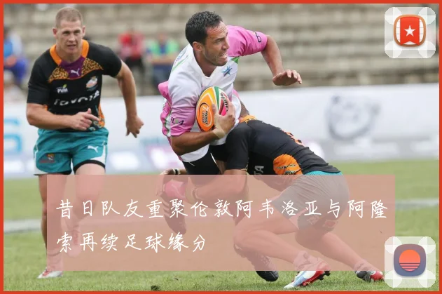 昔日队友重聚伦敦阿韦洛亚与阿隆索再续足球缘分