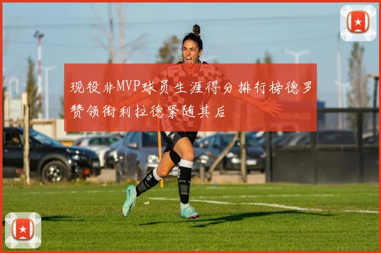 现役非MVP球员生涯得分排行榜德罗赞领衔利拉德紧随其后