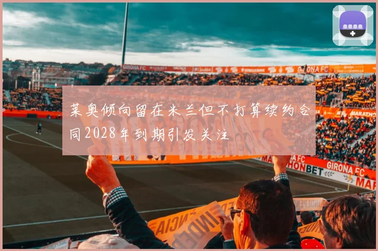 莱奥倾向留在米兰但不打算续约合同2028年到期引发关注