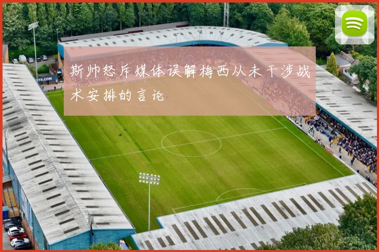 斯帅怒斥媒体误解梅西从未干涉战术安排的言论