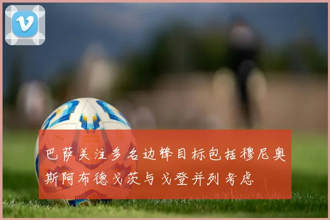 巴萨关注多名边锋目标包括穆尼奥斯阿布德戈茨与戈登并列考虑