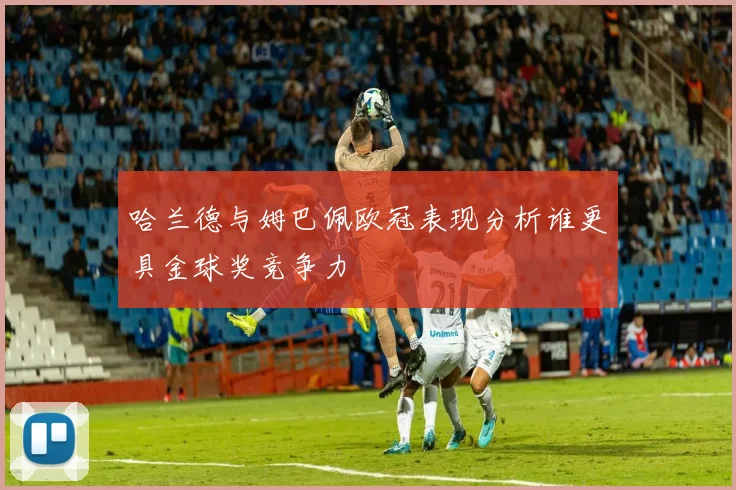 哈兰德与姆巴佩欧冠表现分析谁更具金球奖竞争力