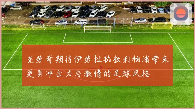 克劳奇期待伊劳拉执教利物浦带来更具冲击力与激情的足球风格
