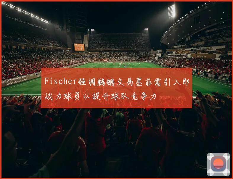 Fischer强调鹈鹕交易墨菲需引入即战力球员以提升球队竞争力
