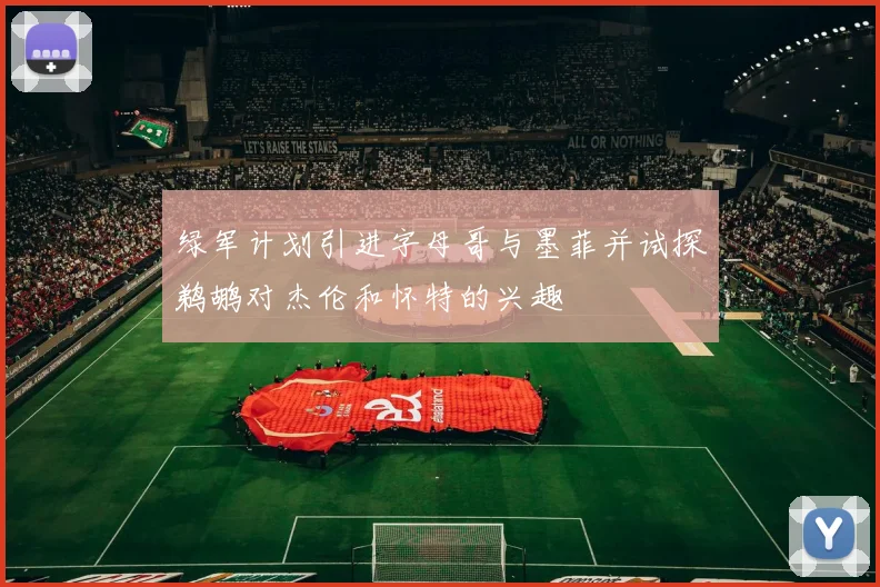 绿军计划引进字母哥与墨菲并试探鹈鹕对杰伦和怀特的兴趣