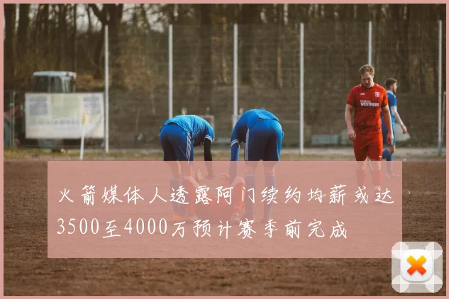 火箭媒体人透露阿门续约均薪或达3500至4000万预计赛季前完成