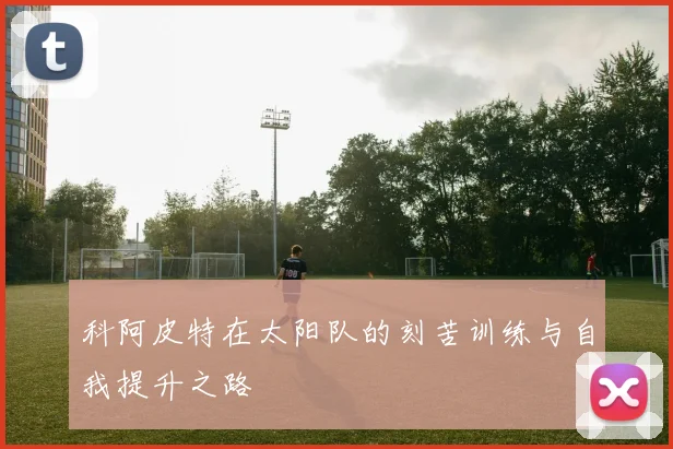 科阿皮特在太阳队的刻苦训练与自我提升之路