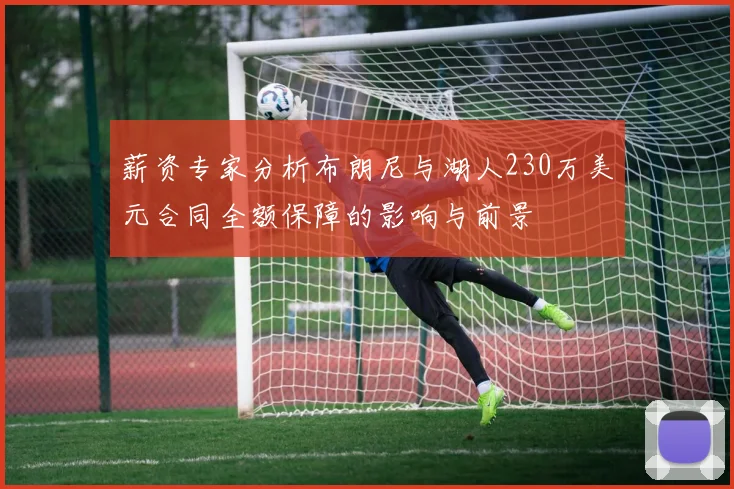 薪资专家分析布朗尼与湖人230万美元合同全额保障的影响与前景