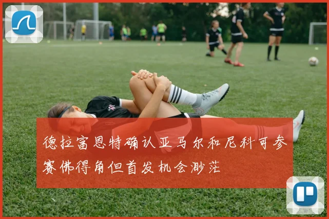 德拉富恩特确认亚马尔和尼科可参赛佛得角但首发机会渺茫