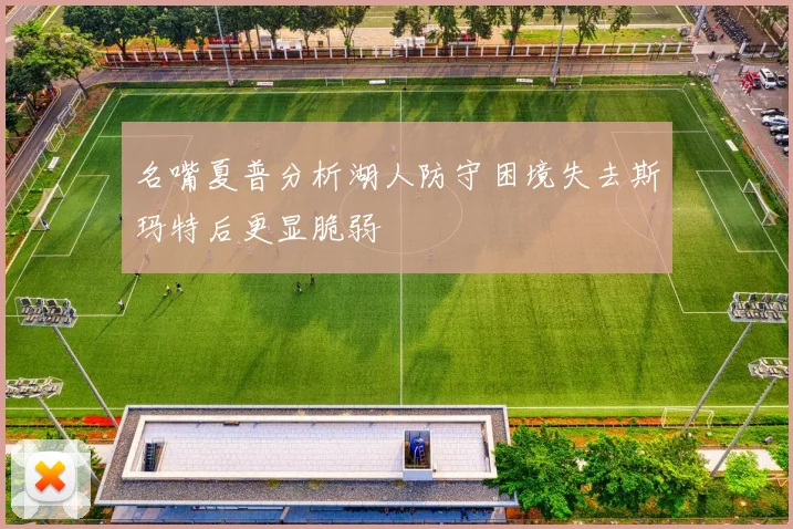 名嘴夏普分析湖人防守困境失去斯玛特后更显脆弱