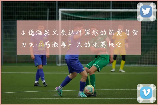 古德温发文表达对篮球的热爱与努力决心感激每一天的比赛机会
