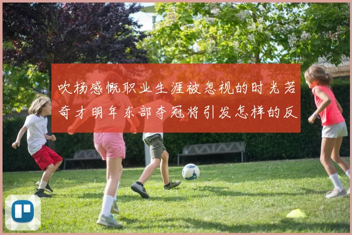 吹杨感慨职业生涯被忽视的时光若奇才明年东部夺冠将引发怎样的反响