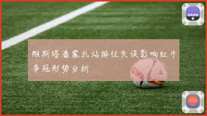 维斯塔潘蒙扎站排位失误影响红牛争冠形势分析