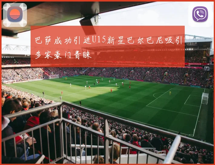巴萨成功引进U15新星巴尔巴尼吸引多家豪门青睐