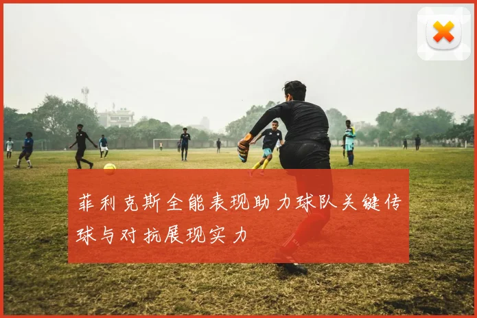 菲利克斯全能表现助力球队关键传球与对抗展现实力