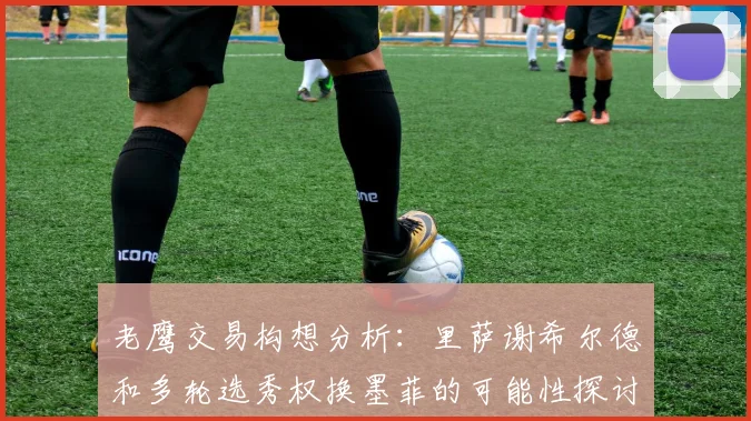 老鹰交易构想分析：里萨谢希尔德和多轮选秀权换墨菲的可能性探讨