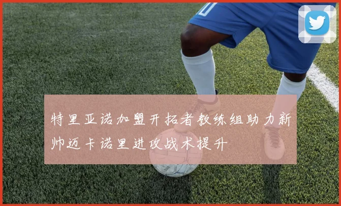特里亚诺加盟开拓者教练组助力新帅迈卡诺里进攻战术提升