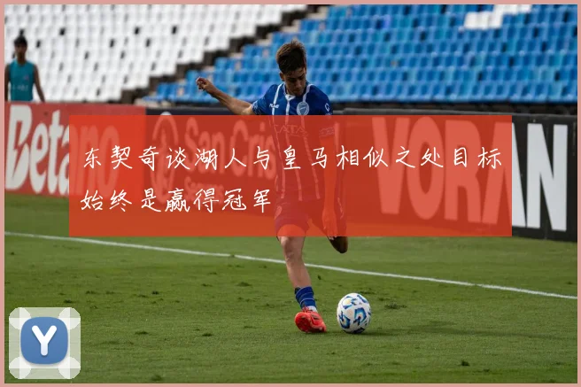 东契奇谈湖人与皇马相似之处目标始终是赢得冠军