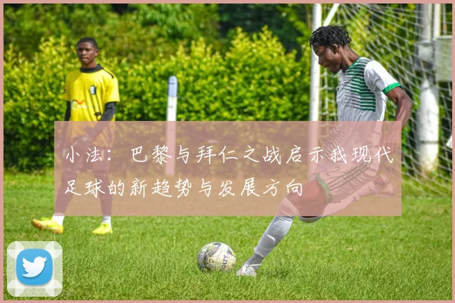小法：巴黎与拜仁之战启示我现代足球的新趋势与发展方向