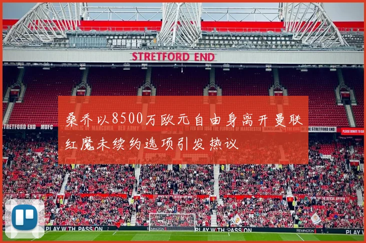 桑乔以8500万欧元自由身离开曼联红魔未续约选项引发热议