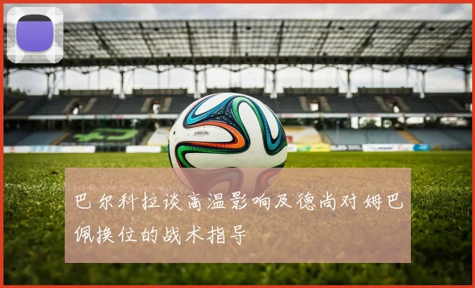 巴尔科拉谈高温影响及德尚对姆巴佩换位的战术指导