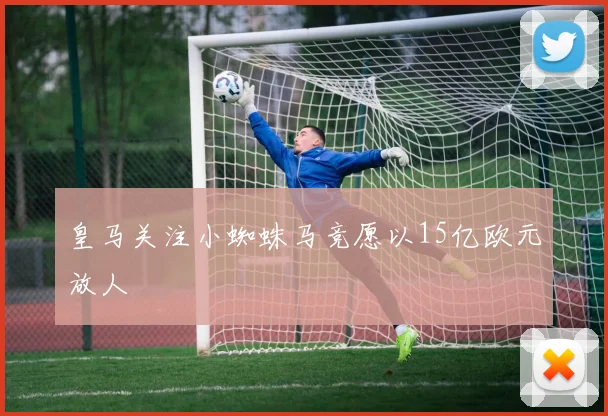 皇马关注小蜘蛛马竞愿以15亿欧元放人