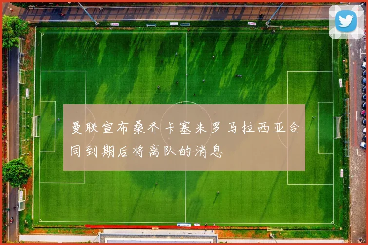 曼联宣布桑乔卡塞米罗马拉西亚合同到期后将离队的消息