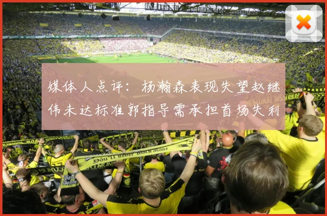 媒体人点评：杨瀚森表现失望赵继伟未达标准郭指导需承担首场失利责任