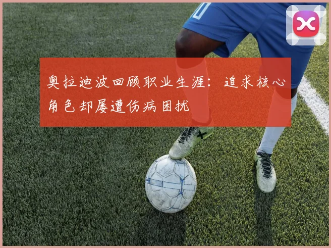 奥拉迪波回顾职业生涯：追求核心角色却屡遭伤病困扰