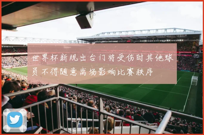 世界杯新规出台门将受伤时其他球员不得随意离场影响比赛秩序