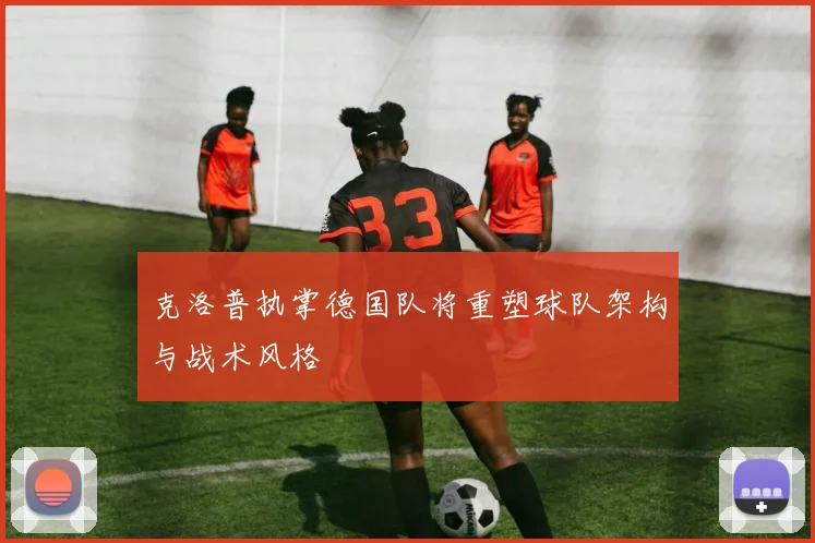 克洛普执掌德国队将重塑球队架构与战术风格
